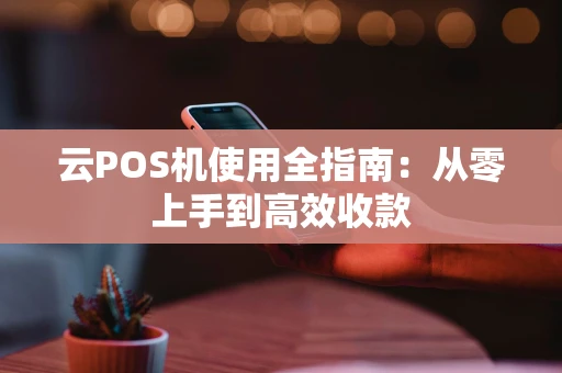 云POS机使用全指南：从零上手到高效收款