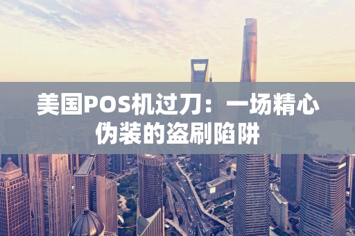 美国POS机过刀：一场精心伪装的盗刷陷阱