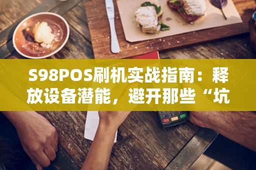 S98POS刷机实战指南：释放设备潜能，避开那些“坑”