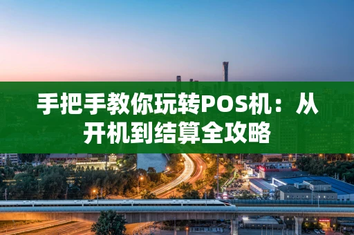 手把手教你玩转POS机：从开机到结算全攻略