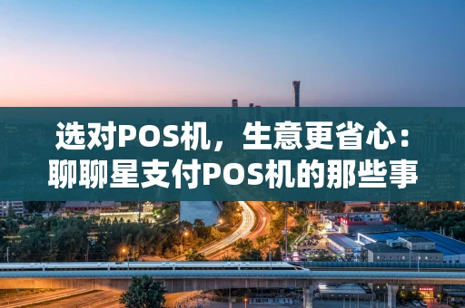 选对POS机，生意更省心：聊聊星支付POS机的那些事儿