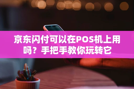 京东闪付可以在POS机上用吗？手把手教你玩转它