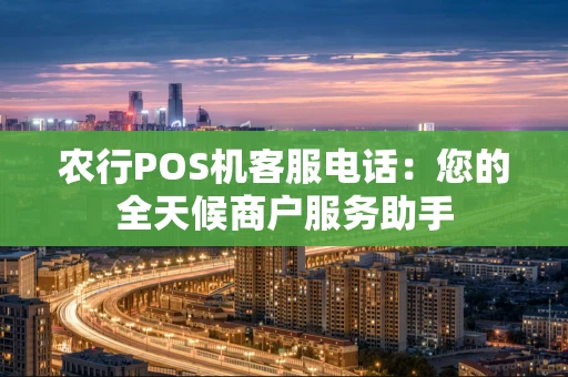 农行POS机客服电话：您的全天候商户服务助手