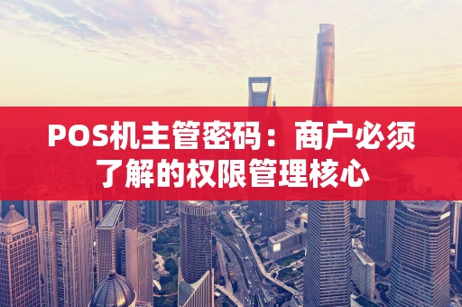 POS机主管密码：商户必须了解的权限管理核心