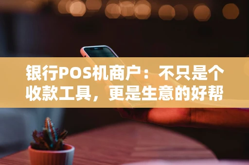 银行POS机商户：不只是个收款工具，更是生意的好帮手？