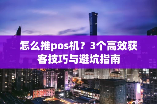怎么推pos机？3个高效获客技巧与避坑指南