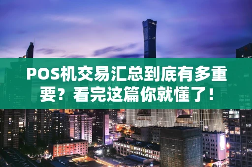 POS机交易汇总到底有多重要？看完这篇你就懂了！