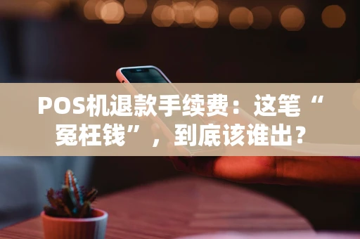 POS机退款手续费：这笔“冤枉钱”，到底该谁出？