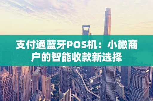 支付通蓝牙POS机：小微商户的智能收款新选择