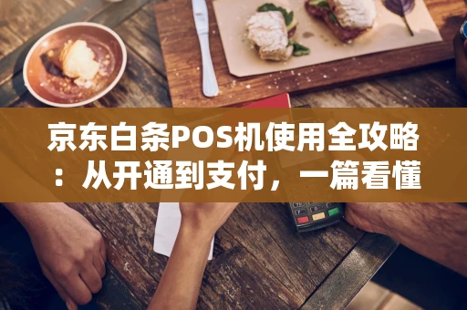 京东白条POS机使用全攻略：从开通到支付，一篇看懂