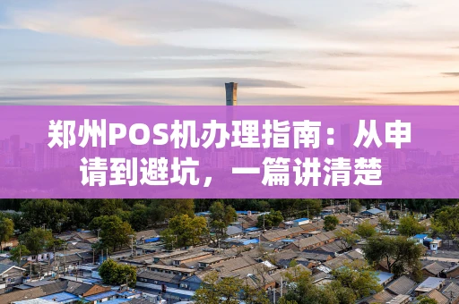 郑州POS机办理指南：从申请到避坑，一篇讲清楚