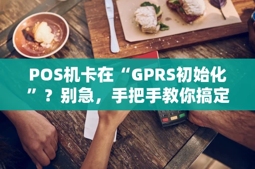 POS机卡在“GPRS初始化”？别急，手把手教你搞定！