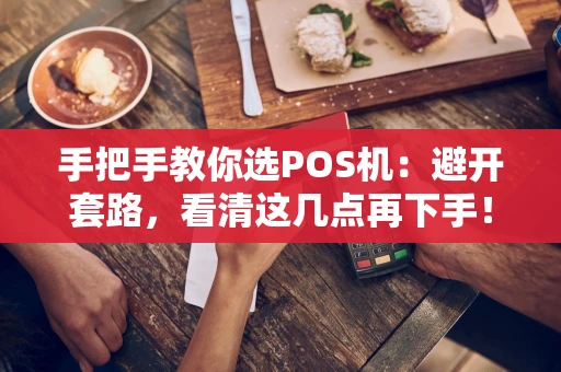 手把手教你选POS机：避开套路，看清这几点再下手！
