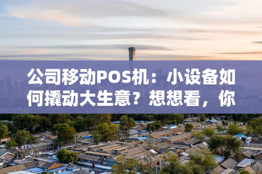 公司移动POS机：小设备如何撬动大生意？想想看，你的收银台还停留在过去吗？