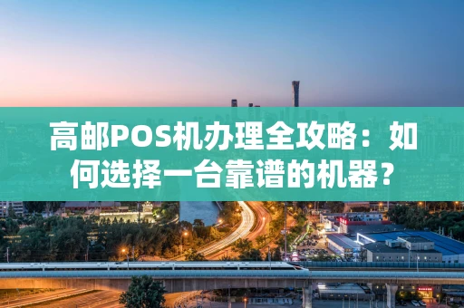 高邮POS机办理全攻略：如何选择一台靠谱的机器？