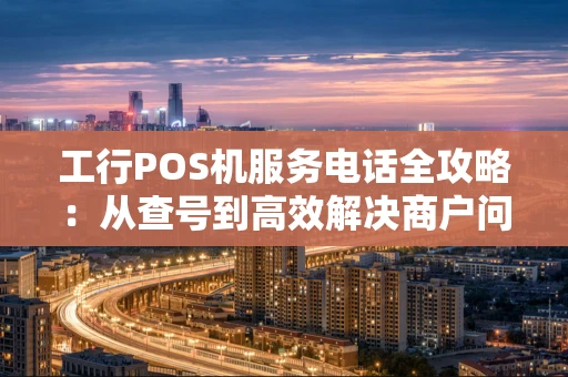 工行POS机服务电话全攻略：从查号到高效解决商户问题