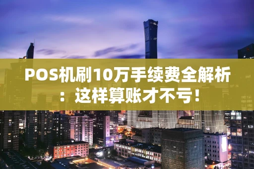 POS机刷10万手续费全解析：这样算账才不亏！