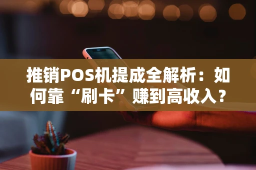 推销POS机提成全解析：如何靠“刷卡”赚到高收入？