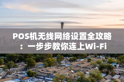 POS机无线网络设置全攻略：一步步教你连上Wi-Fi