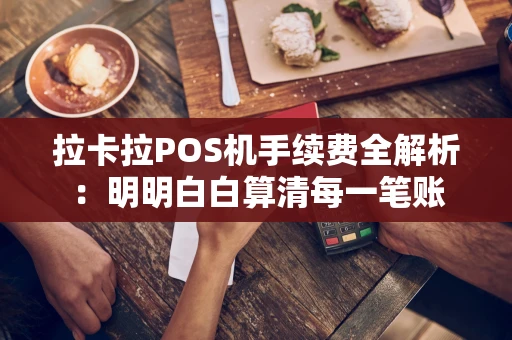 拉卡拉POS机手续费全解析：明明白白算清每一笔账