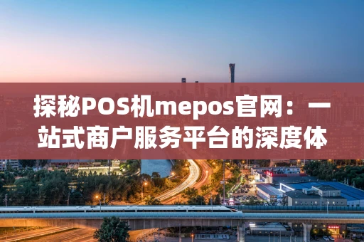 探秘POS机mepos官网：一站式商户服务平台的深度体验