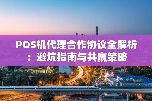 POS机代理合作协议全解析：避坑指南与共赢策略