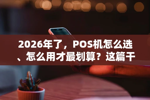 2026年了，POS机怎么选、怎么用才最划算？这篇干货告诉你！