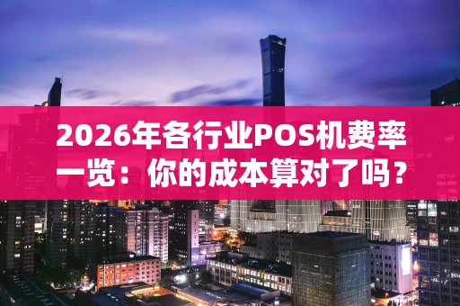 2026年各行业POS机费率一览：你的成本算对了吗？