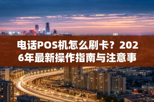 电话POS机怎么刷卡？2026年最新操作指南与注意事项