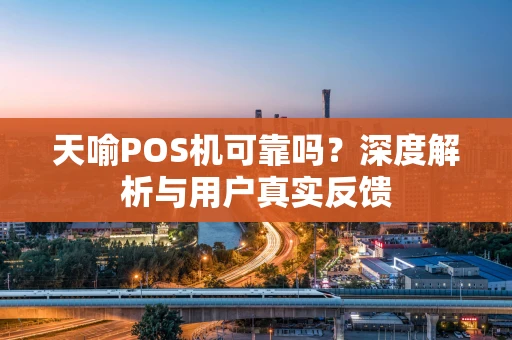 天喻POS机可靠吗？深度解析与用户真实反馈