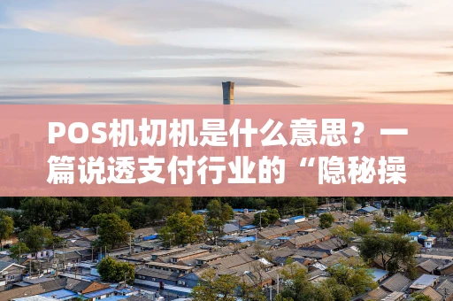 POS机切机是什么意思？一篇说透支付行业的“隐秘操作”
