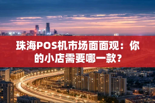 珠海POS机市场面面观：你的小店需要哪一款？