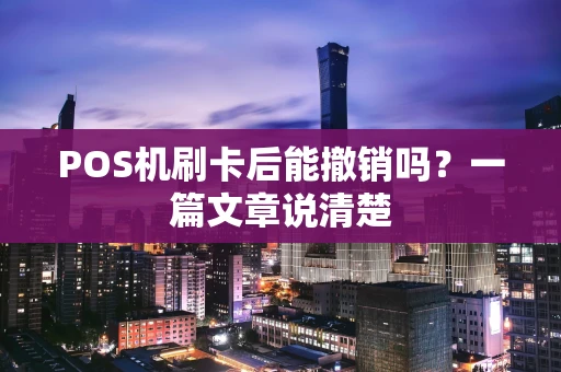 POS机刷卡后能撤销吗？一篇文章说清楚