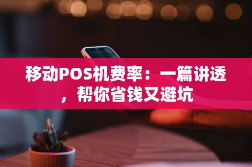 移动POS机费率：一篇讲透，帮你省钱又避坑
