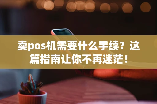 卖pos机需要什么手续？这篇指南让你不再迷茫！