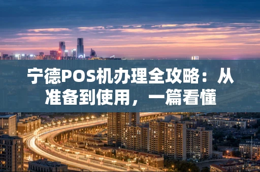 宁德POS机办理全攻略：从准备到使用，一篇看懂