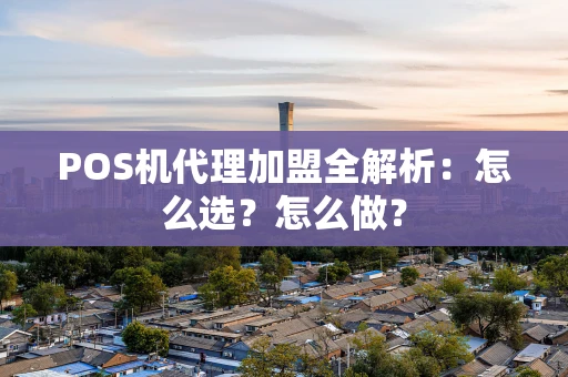 POS机代理加盟全解析：怎么选？怎么做？
