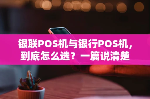 银联POS机与银行POS机，到底怎么选？一篇说清楚