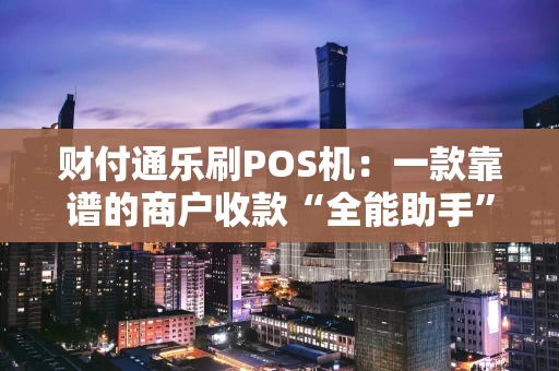 财付通乐刷POS机：一款靠谱的商户收款“全能助手”