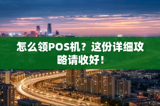 怎么领POS机？这份详细攻略请收好！