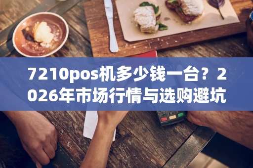 7210pos机多少钱一台？2026年市场行情与选购避坑指南