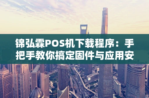 锦弘霖POS机下载程序：手把手教你搞定固件与应用安装