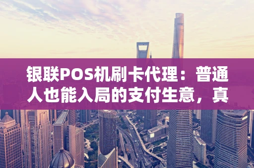 银联POS机刷卡代理：普通人也能入局的支付生意，真的靠谱吗？
