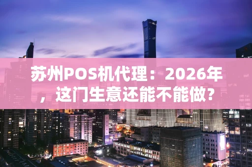 苏州POS机代理：2026年，这门生意还能不能做？