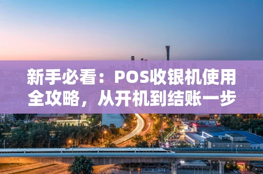 新手必看：POS收银机使用全攻略，从开机到结账一步到位