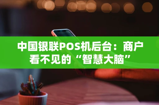 中国银联POS机后台：商户看不见的“智慧大脑”