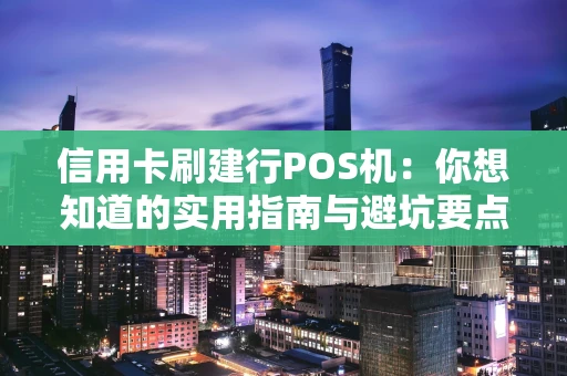 信用卡刷建行POS机：你想知道的实用指南与避坑要点