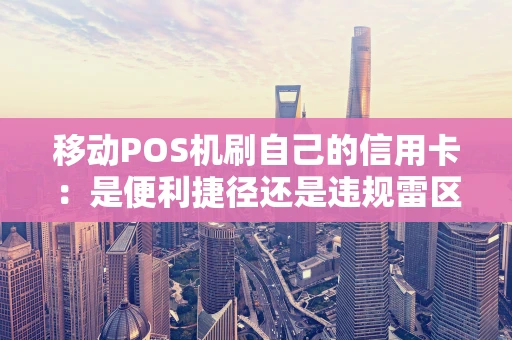 移动POS机刷自己的信用卡：是便利捷径还是违规雷区？