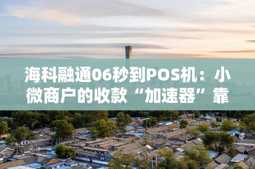 海科融通06秒到POS机：小微商户的收款“加速器”靠谱吗？