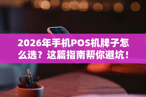 2026年手机POS机牌子怎么选？这篇指南帮你避坑！